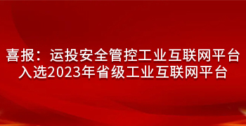 喜報(bào)：運投安全管控工(gōng)業互聯網平台 入選2023年省級工(gōng)業互聯網平台！